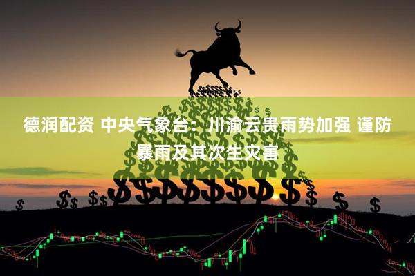 德润配资 中央气象台：川渝云贵雨势加强&#32;谨防暴雨及其次生灾害
