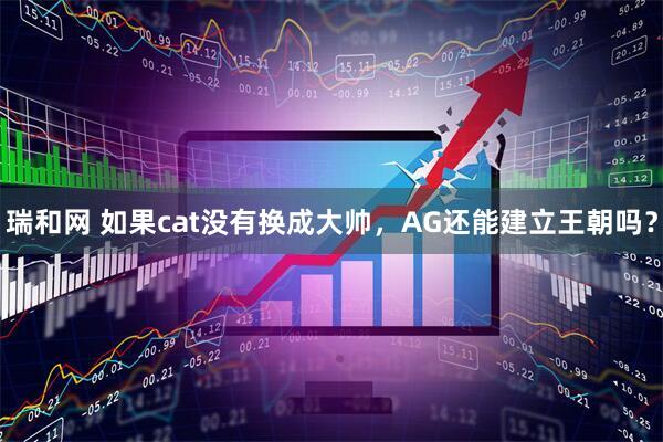 瑞和网 如果cat没有换成大帅，AG还能建立王朝吗？