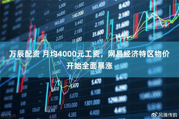 万辰配资 月均4000元工资，网易经济特区物价开始全面暴涨