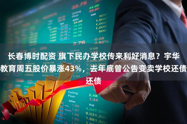 长春博时配资 旗下民办学校传来利好消息？宇华教育周五股价暴涨43%，去年底曾公告变卖学校还债