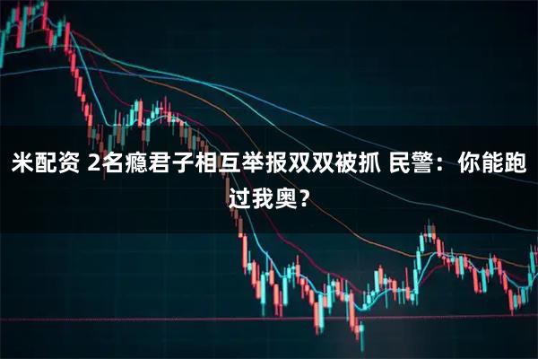 米配资 2名瘾君子相互举报双双被抓 民警：你能跑过我奥？