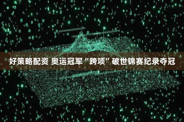 好策略配资 奥运冠军“跨项”破世锦赛纪录夺冠