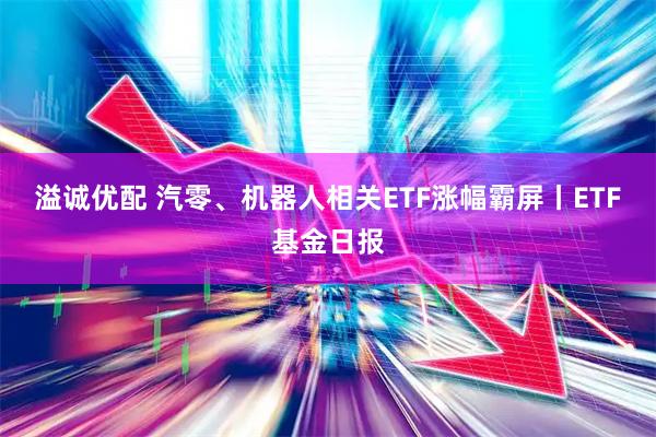 溢诚优配 汽零、机器人相关ETF涨幅霸屏丨ETF基金日报