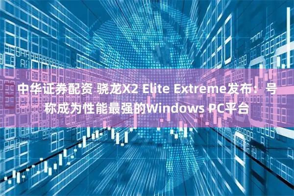 中华证券配资 骁龙X2 Elite Extreme发布：号称成为性能最强的Windows PC平台