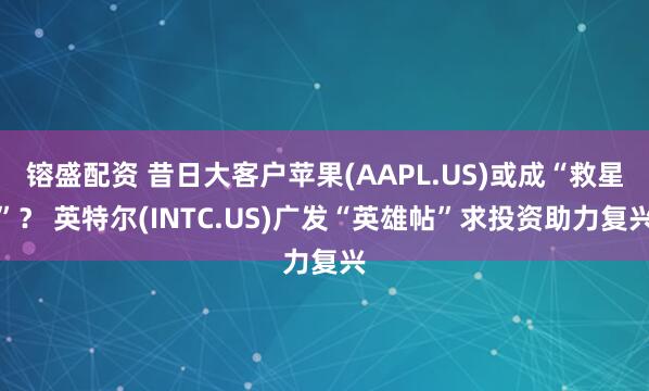 镕盛配资 昔日大客户苹果(AAPL.US)或成“救星”？ 英特尔(INTC.US)广发“英雄帖”求投资助力复兴