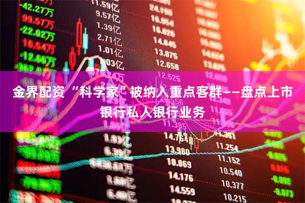 金界配资 “科学家”被纳入重点客群——盘点上市银行私人银行业务