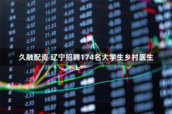 久融配资 辽宁招聘174名大学生乡村医生