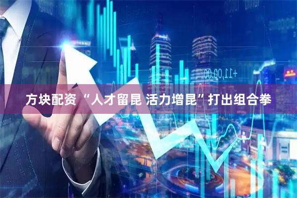 方块配资 “人才留昆 活力增昆”打出组合拳