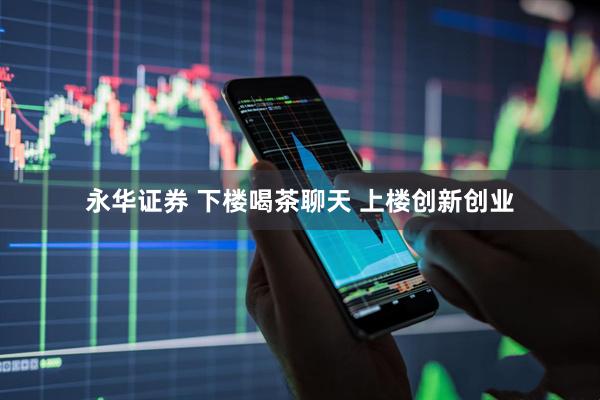 永华证券 下楼喝茶聊天 上楼创新创业
