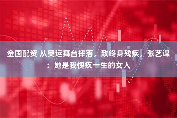 金国配资 从奥运舞台摔落，致终身残疾，张艺谋：她是我愧疚一生的女人