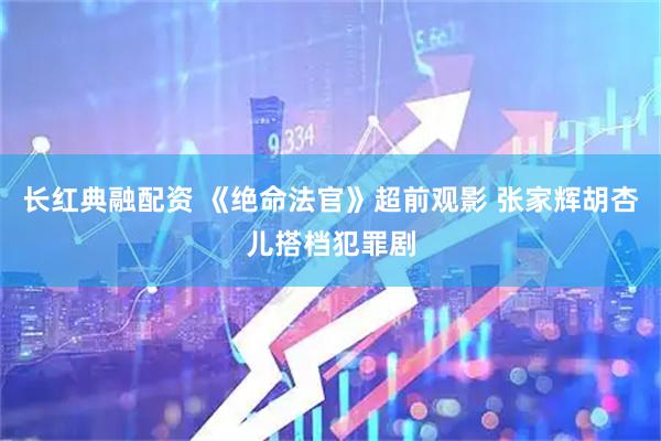 长红典融配资 《绝命法官》超前观影 张家辉胡杏儿搭档犯罪剧