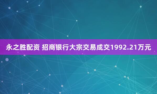 永之胜配资 招商银行大宗交易成交1992.21万元