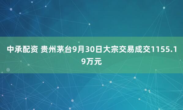 中承配资 贵州茅台9月30日大宗交易成交1155.19万元