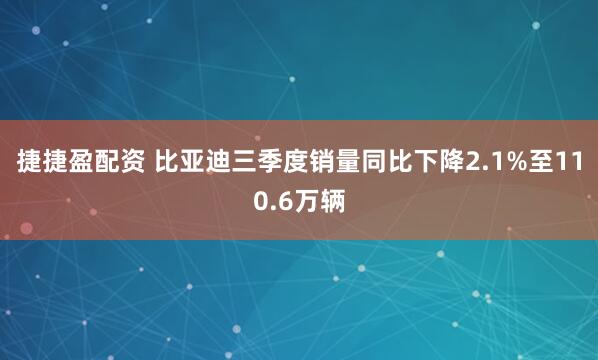 捷捷盈配资 比亚迪三季度销量同比下降2.1%至110.6万辆