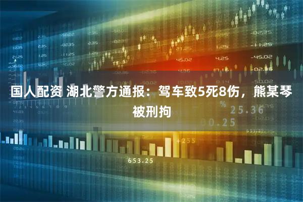 国人配资 湖北警方通报：驾车致5死8伤，熊某琴被刑拘
