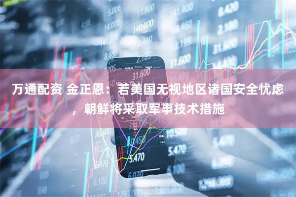 万通配资 金正恩：若美国无视地区诸国安全忧虑，朝鲜将采取军事技术措施
