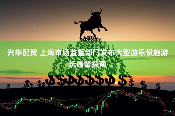 兴华配资 上海市场监管部门发布大型游乐设施游玩温馨指南
