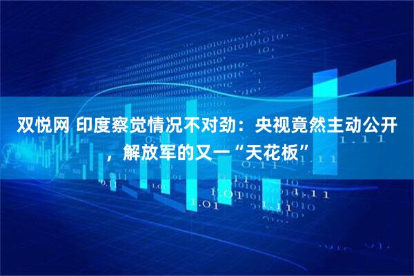 双悦网 印度察觉情况不对劲：央视竟然主动公开，解放军的又一“天花板”