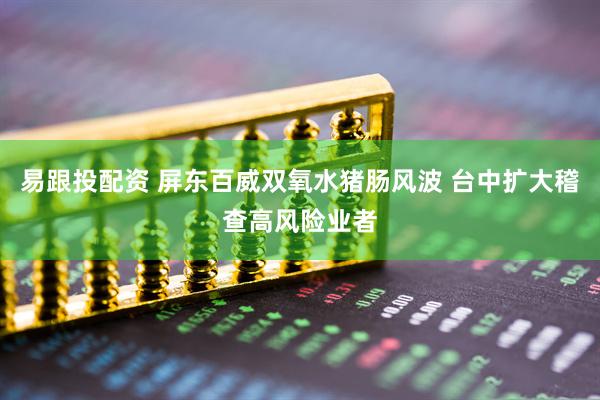 易跟投配资 屏东百威双氧水猪肠风波 台中扩大稽查高风险业者