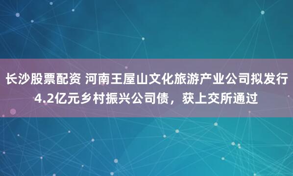 长沙股票配资 河南王屋山文化旅游产业公司拟发行4.2亿元乡村振兴公司债，获上交所通过