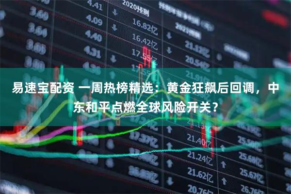 易速宝配资 一周热榜精选：黄金狂飙后回调，中东和平点燃全球风险开关？