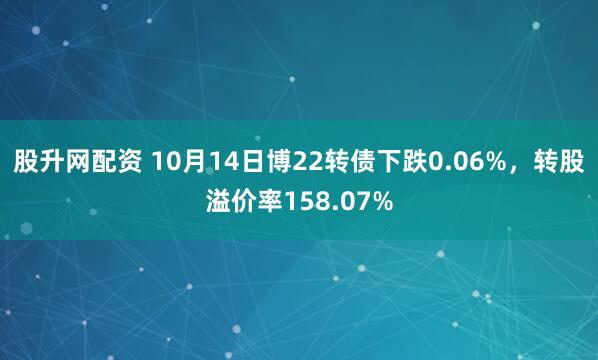 股升网配资 10月14日博22转债下跌0.06%，转股溢价率158.07%