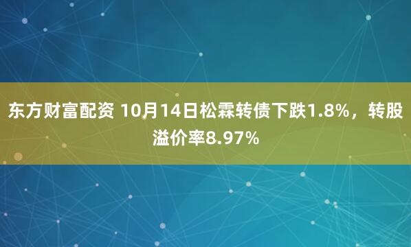 东方财富配资 10月14日松霖转债下跌1.8%，转股溢价率8.97%