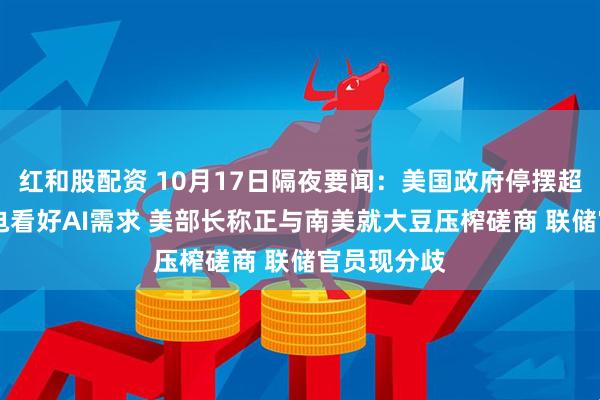 红和股配资 10月17日隔夜要闻：美国政府停摆超半月 台积电看好AI需求 美部长称正与南美就大豆压榨磋商 联储官员现分歧
