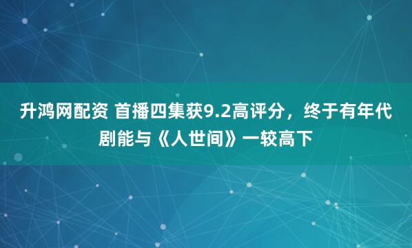 升鸿网配资 首播四集获9.2高评分，终于有年代剧能与《人世间》一较高下