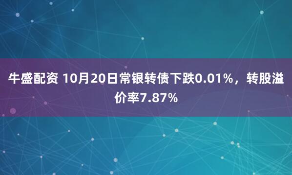 牛盛配资 10月20日常银转债下跌0.01%，转股溢价率7.87%