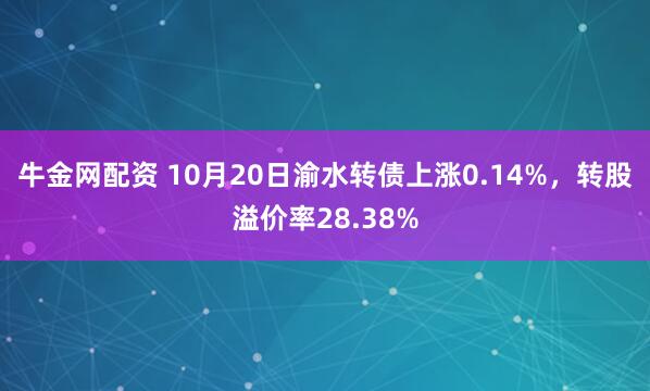 牛金网配资 10月20日渝水转债上涨0.14%，转股溢价率28.38%