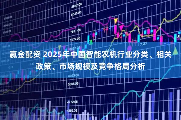 赢金配资 2025年中国智能农机行业分类、相关政策、市场规模及竞争格局分析
