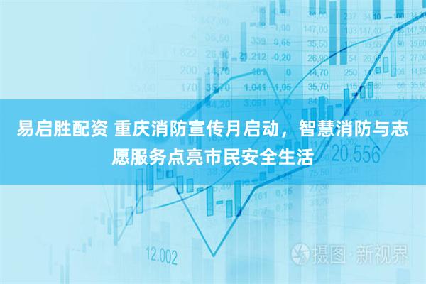 易启胜配资 重庆消防宣传月启动，智慧消防与志愿服务点亮市民安全生活