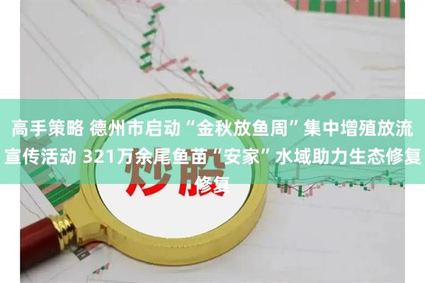 高手策略 德州市启动“金秋放鱼周”集中增殖放流宣传活动 321万余尾鱼苗“安家”水域助力生态修复