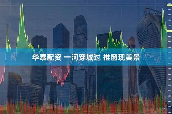 华泰配资 一河穿城过 推窗现美景