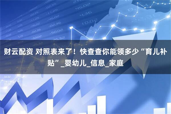 财云配资 对照表来了！快查查你能领多少“育儿补贴”_婴幼儿_信息_家庭