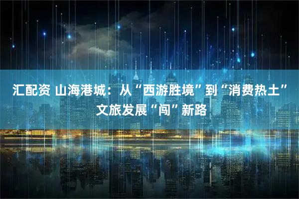 汇配资 山海港城：从“西游胜境”到“消费热土” 文旅发展“闯”新路