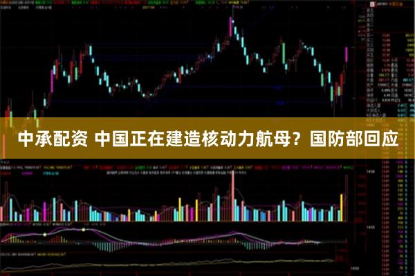 中承配资 中国正在建造核动力航母？国防部回应