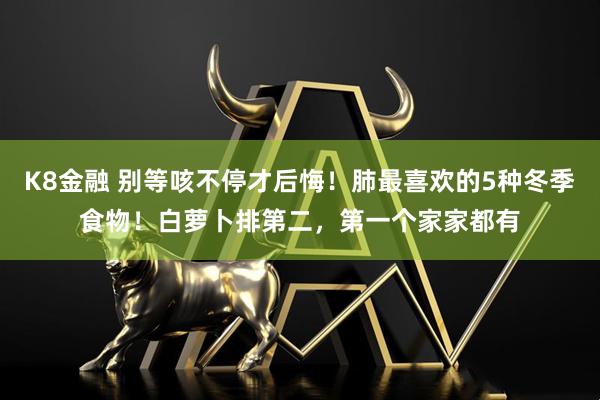 K8金融 别等咳不停才后悔！肺最喜欢的5种冬季食物！白萝卜排第二，第一个家家都有