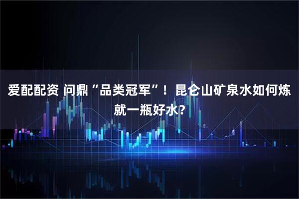 爱配配资 问鼎“品类冠军”！昆仑山矿泉水如何炼就一瓶好水？
