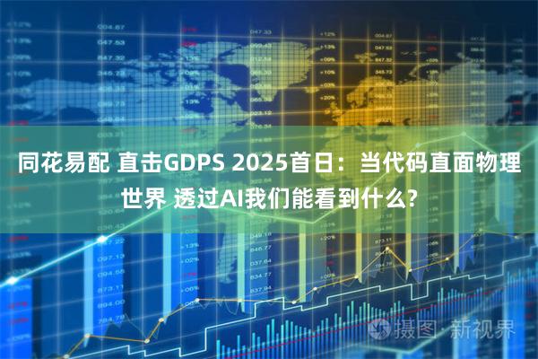 同花易配 直击GDPS 2025首日：当代码直面物理世界 透过AI我们能看到什么?
