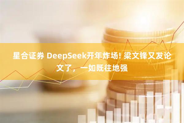 星合证券 DeepSeek开年炸场! 梁文锋又发论文了，一如既往地强