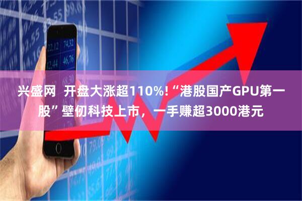 兴盛网  开盘大涨超110%!“港股国产GPU第一股”壁仞科技上市，一手赚超3000港元